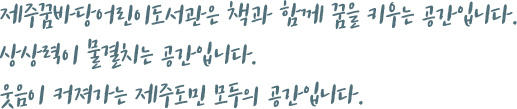 제주꿈바당어린이도서관은 책과 함께 꿈을 키우는 공간입니다. 상상력이 물결치는 공간입니다. 웃음이 커져가는 제주도민 모두의 공간입니다. 